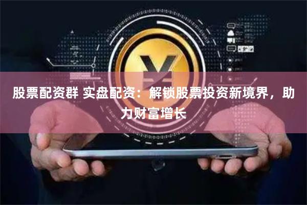 股票配资群 实盘配资：解锁股票投资新境界，助力财富增长