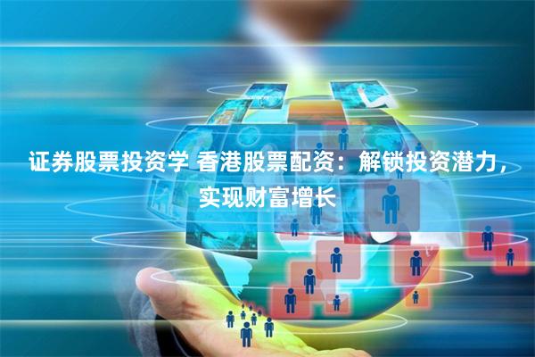 证券股票投资学 香港股票配资：解锁投资潜力，实现财富增长