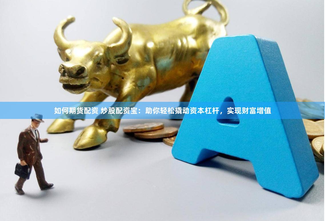 如何期货配资 炒股配资宝：助你轻松撬动资本杠杆，实现财富增值