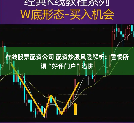 在线股票配资公司 配资炒股风险解析：警惕所谓“好评门户”陷阱