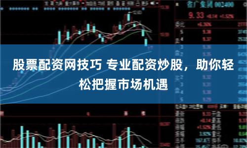 股票配资网技巧 专业配资炒股，助你轻松把握市场机遇