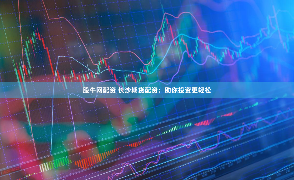股牛网配资 长沙期货配资：助你投资更轻松