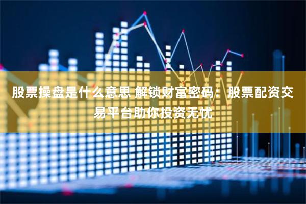股票操盘是什么意思 解锁财富密码：股票配资交易平台助你投资无忧