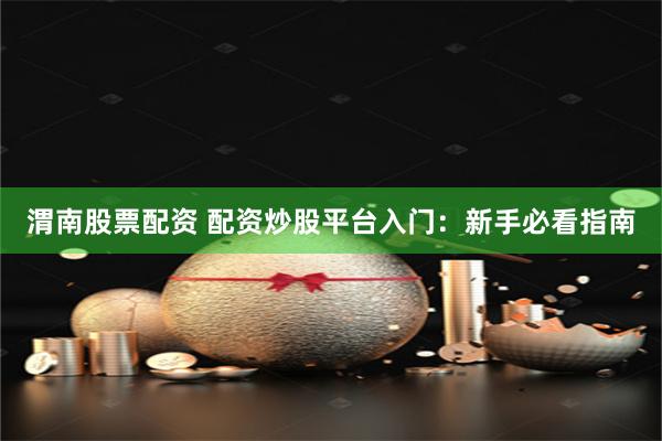 渭南股票配资 配资炒股平台入门：新手必看指南