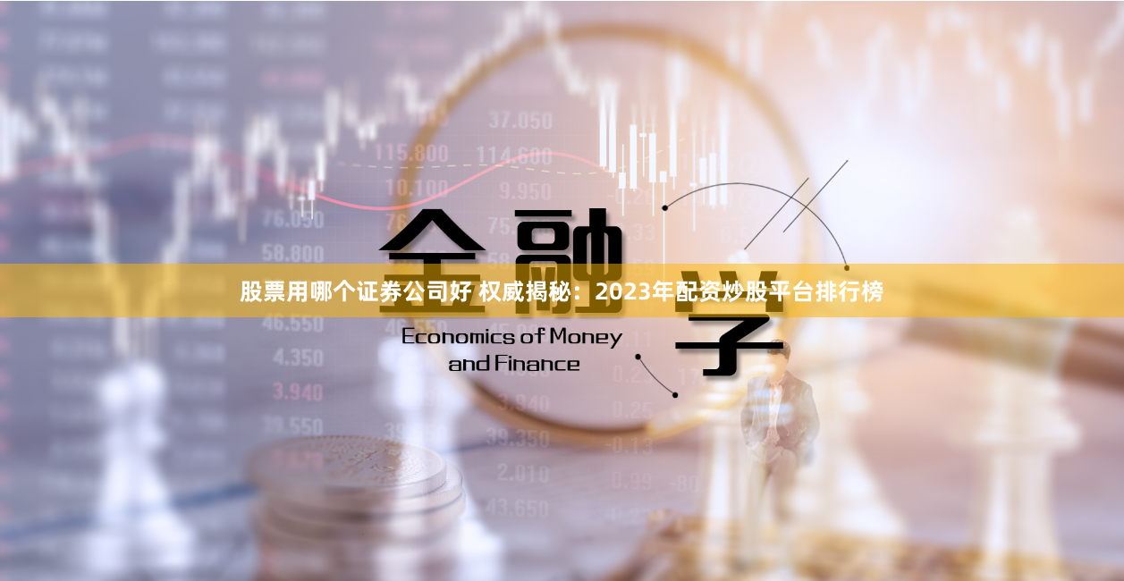 股票用哪个证券公司好 权威揭秘：2023年配资炒股平台排行榜