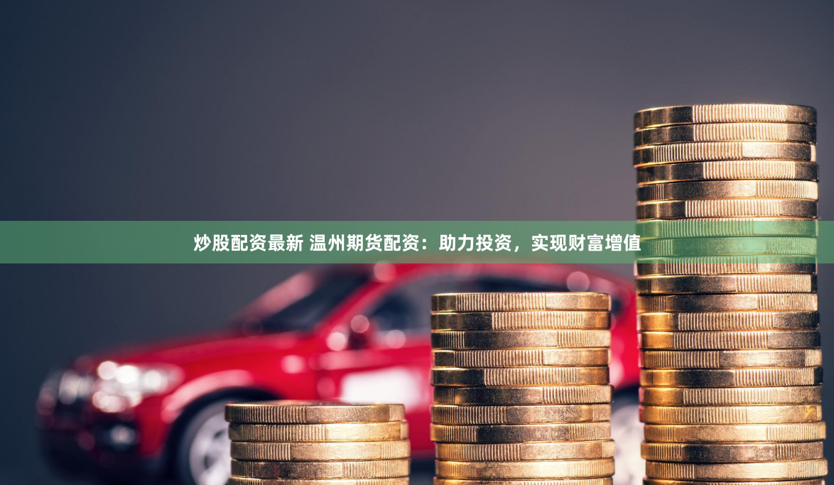 炒股配资最新 温州期货配资：助力投资，实现财富增值