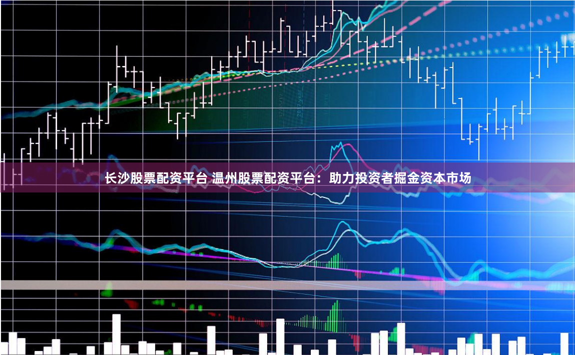 长沙股票配资平台 温州股票配资平台：助力投资者掘金资本市场