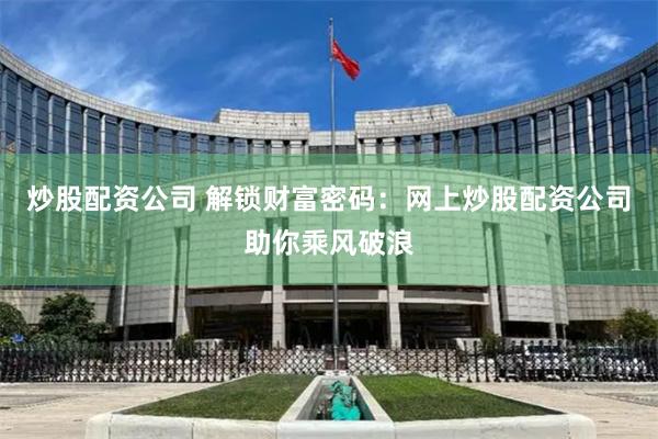 炒股配资公司 解锁财富密码：网上炒股配资公司助你乘风破浪