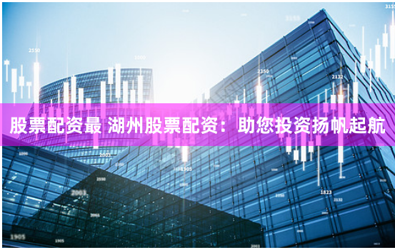 股票配资最 湖州股票配资：助您投资扬帆起航
