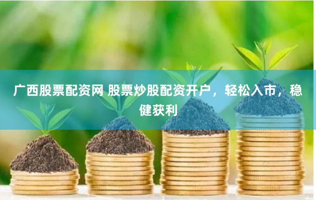 广西股票配资网 股票炒股配资开户，轻松入市，稳健获利