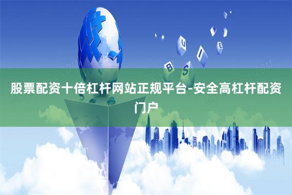 股票配资十倍杠杆网站正规平台-安全高杠杆配资门户