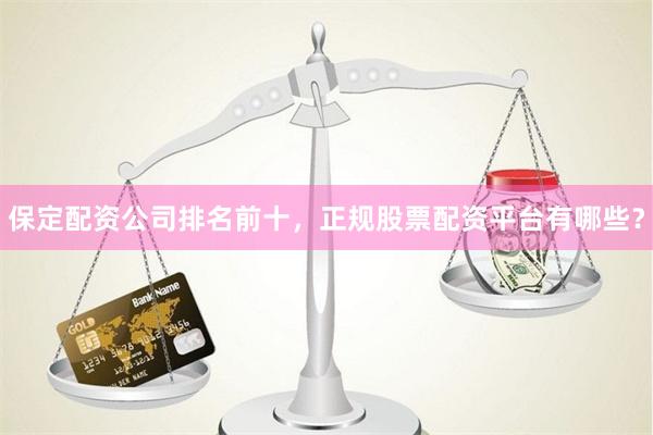 保定配资公司排名前十，正规股票配资平台有哪些？