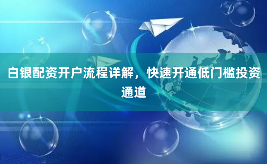 白银配资开户流程详解，快速开通低门槛投资通道