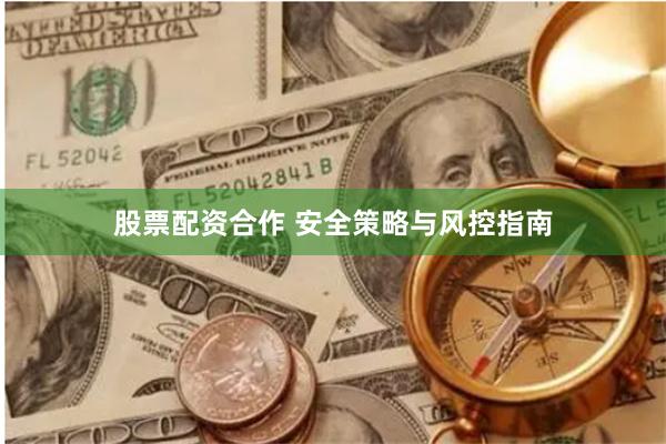 股票配资合作 安全策略与风控指南
