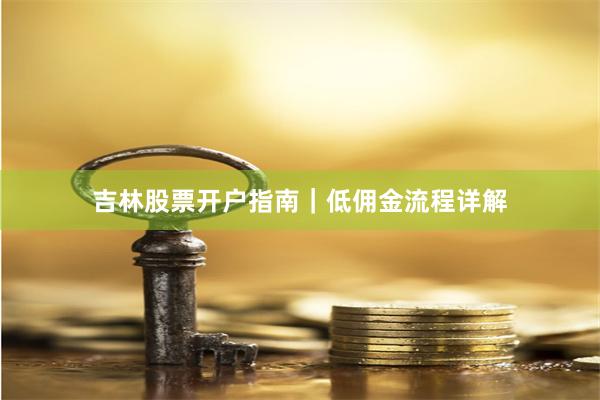 吉林股票开户指南｜低佣金流程详解