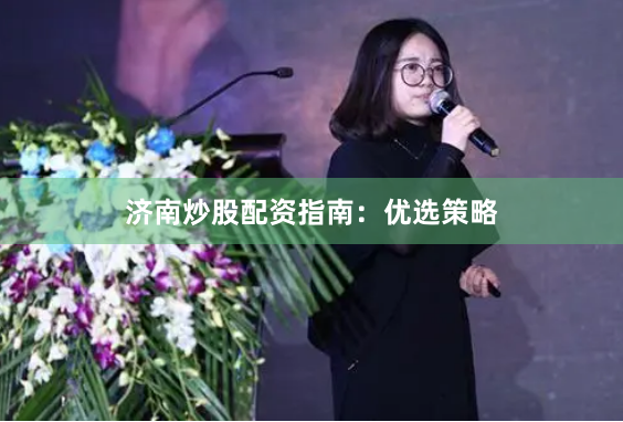济南炒股配资指南：优选策略