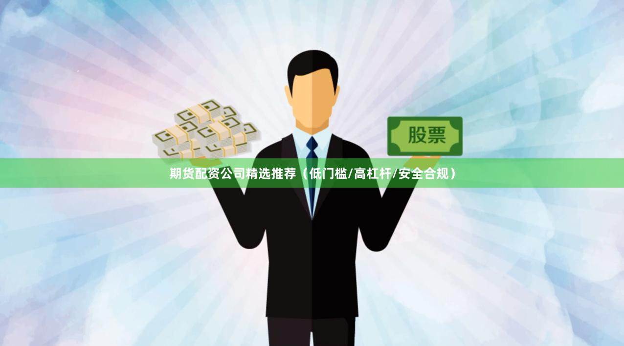 期货配资公司精选推荐（低门槛/高杠杆/安全合规）