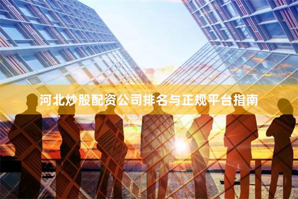 河北炒股配资公司排名与正规平台指南