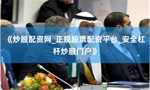 《炒股配资网_正规股票配资平台_安全杠杆炒股门户》