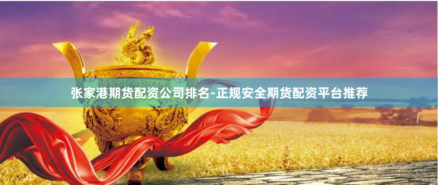 张家港期货配资公司排名-正规安全期货配资平台推荐