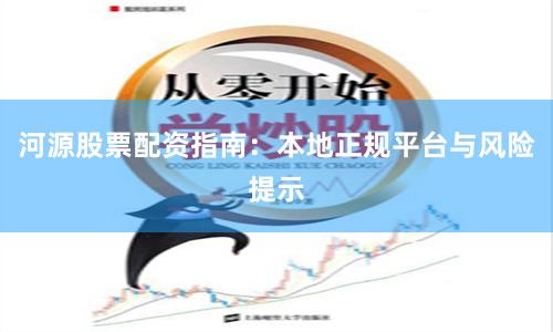 河源股票配资指南：本地正规平台与风险提示